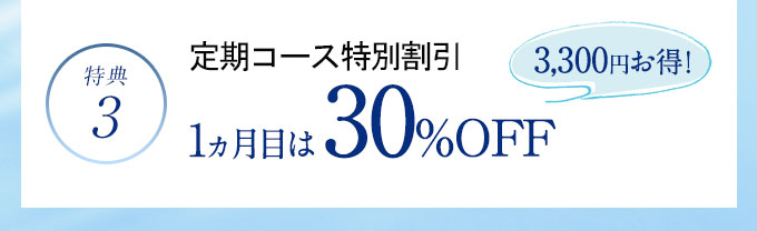 特典3 定期コース特別割引 1ヵ月目は30％OFF 3,300円お得!