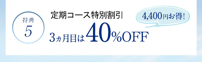 特典5 定期コース特別割引 3ヵ月目は40％OFF 11,550円お得!